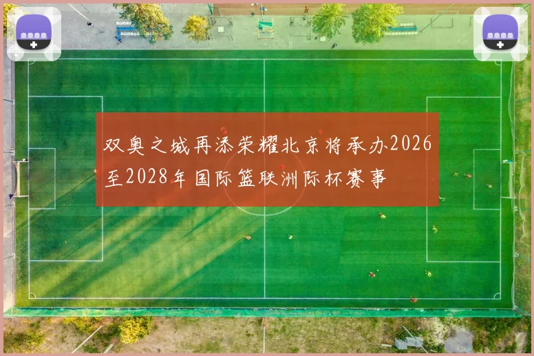 双奥之城再添荣耀北京将承办2026至2028年国际篮联洲际杯赛事