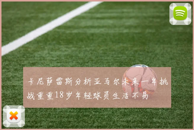 卡尼萨雷斯分析亚马尔未来一年挑战重重18岁年轻球员生活不易