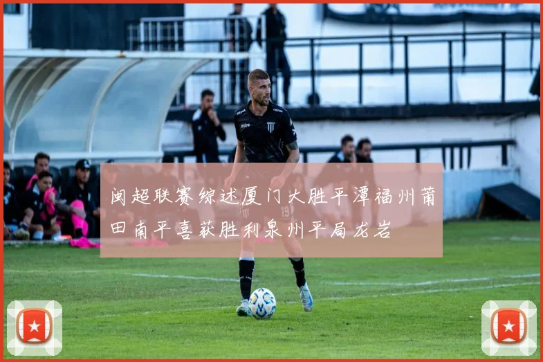 闽超联赛综述厦门大胜平潭福州莆田南平喜获胜利泉州平局龙岩
