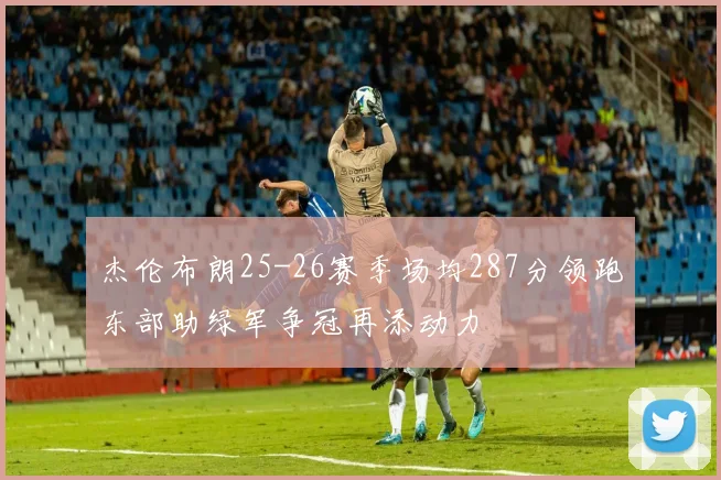 杰伦布朗25-26赛季场均287分领跑东部助绿军争冠再添动力