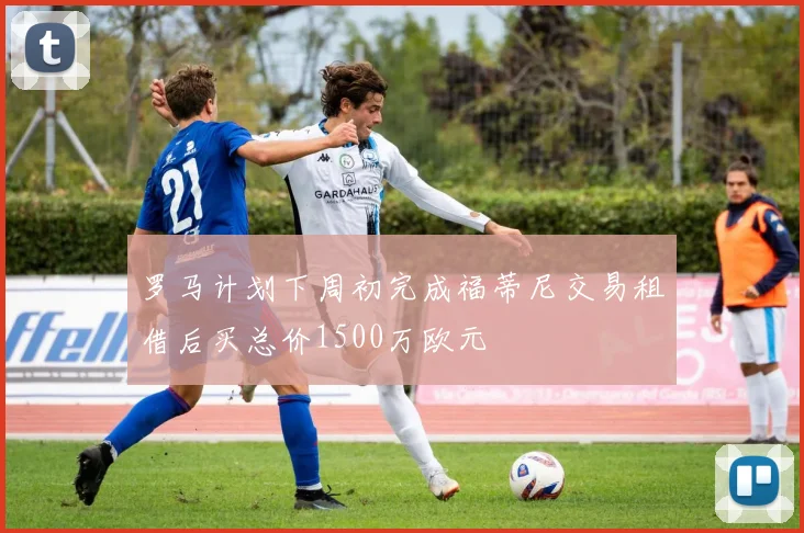 罗马计划下周初完成福蒂尼交易租借后买总价1500万欧元