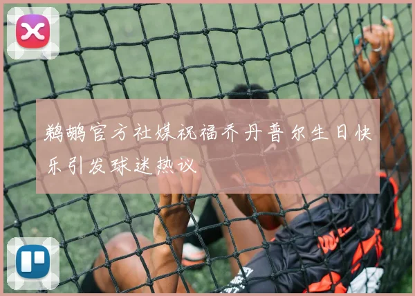 鹈鹕官方社媒祝福乔丹普尔生日快乐引发球迷热议
