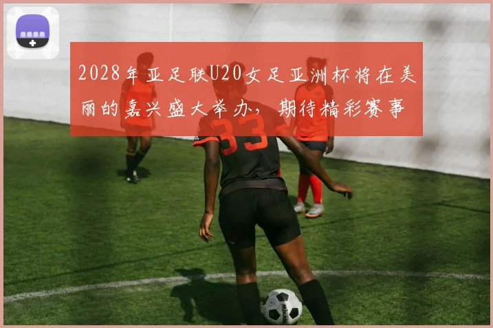 2028年亚足联U20女足亚洲杯将在美丽的嘉兴盛大举办，期待精彩赛事来临