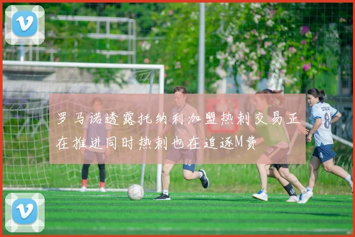 罗马诺透露托纳利加盟热刺交易正在推进同时热刺也在追逐M费