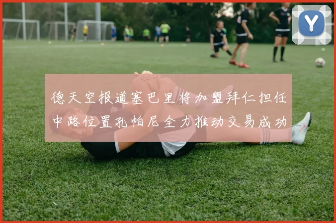 德天空报道塞巴里将加盟拜仁担任中路位置孔帕尼全力推动交易成功