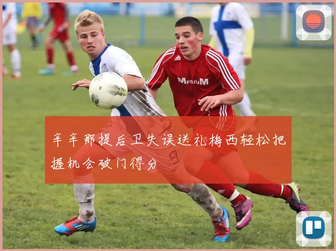 辛辛那提后卫失误送礼梅西轻松把握机会破门得分