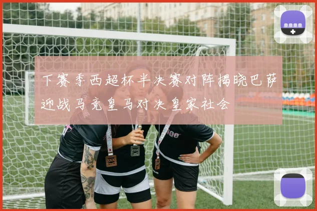 下赛季西超杯半决赛对阵揭晓巴萨迎战马竞皇马对决皇家社会