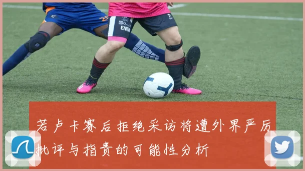 若卢卡赛后拒绝采访将遭外界严厉批评与指责的可能性分析