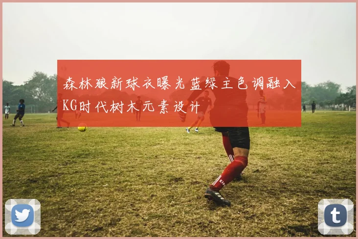 森林狼新球衣曝光蓝绿主色调融入KG时代树木元素设计
