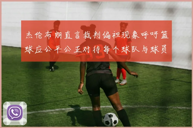 杰伦布朗直言裁判偏袒现象呼吁篮球应公平公正对待每个球队与球员