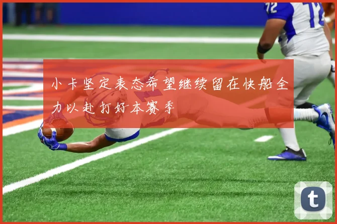 小卡坚定表态希望继续留在快船全力以赴打好本赛季