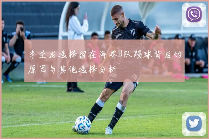 李圣龙选择留在海港B队踢球背后的原因与其他选择分析