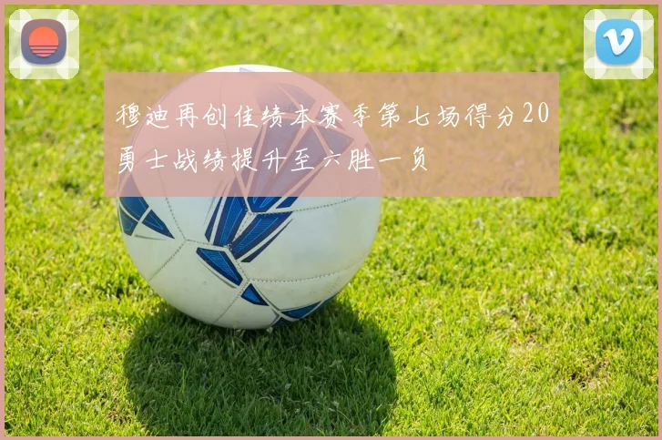 穆迪再创佳绩本赛季第七场得分20勇士战绩提升至六胜一负