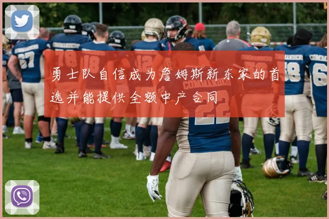 勇士队自信成为詹姆斯新东家的首选并能提供全额中产合同