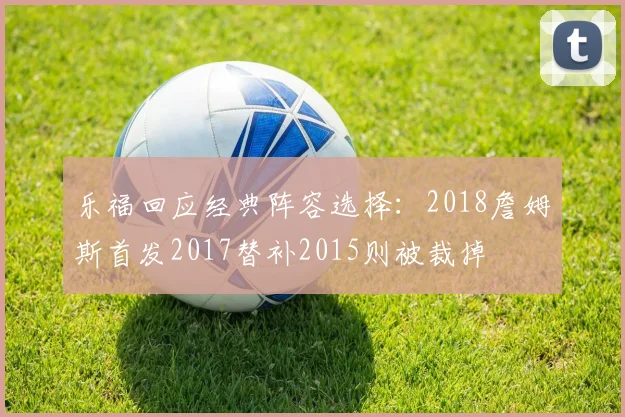 乐福回应经典阵容选择：2018詹姆斯首发2017替补2015则被裁掉