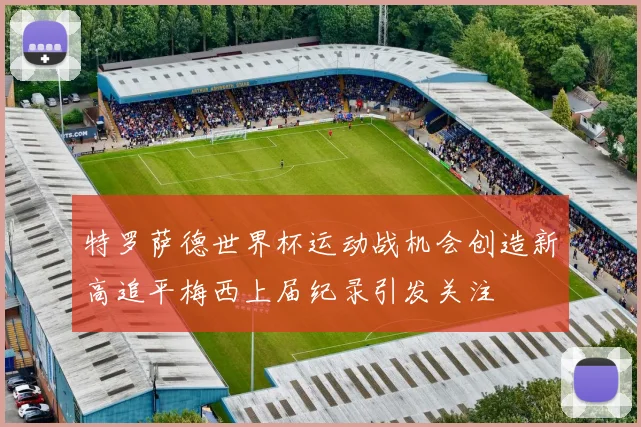 特罗萨德世界杯运动战机会创造新高追平梅西上届纪录引发关注