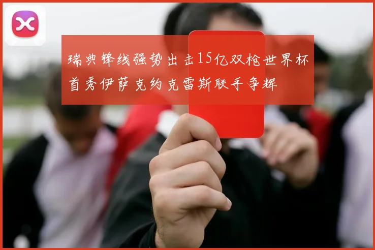 瑞典锋线强势出击15亿双枪世界杯首秀伊萨克约克雷斯联手争辉