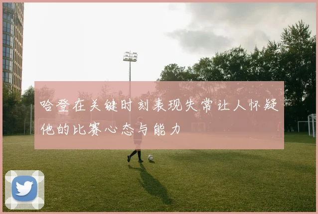 哈登在关键时刻表现失常让人怀疑他的比赛心态与能力