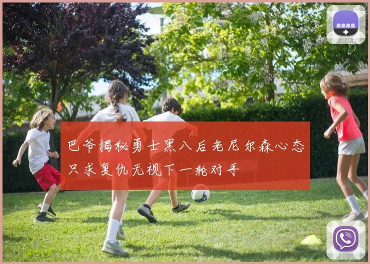 巴爷揭秘勇士黑八后老尼尔森心态只求复仇无视下一轮对手