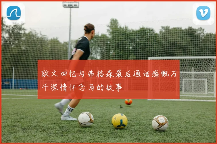 欧文回忆与弗格森最后通话感慨万千深情怀念马的故事