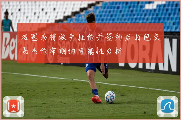 活塞或将放弃杜伦并签约后打包交易杰伦布朗的可能性分析