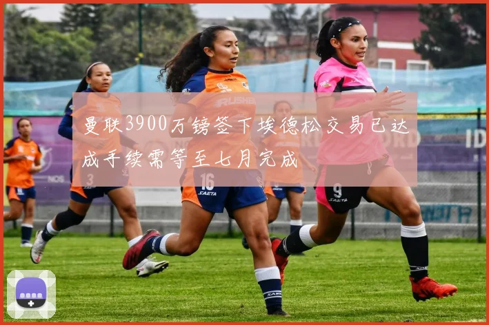 曼联3900万镑签下埃德松交易已达成手续需等至七月完成