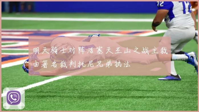 明天骑士对阵活塞天王山之战主裁由著名裁判托尼兄弟执法