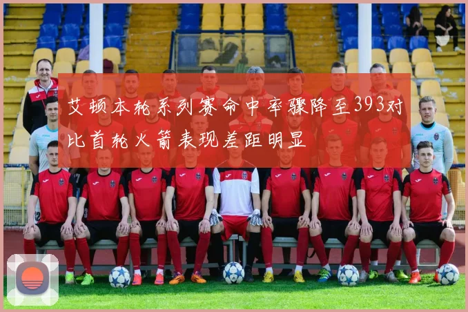 艾顿本轮系列赛命中率骤降至393对比首轮火箭表现差距明显
