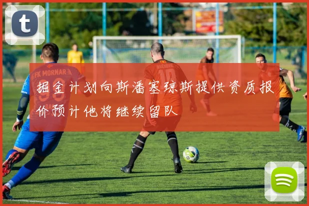 掘金计划向斯潘塞琼斯提供资质报价预计他将继续留队